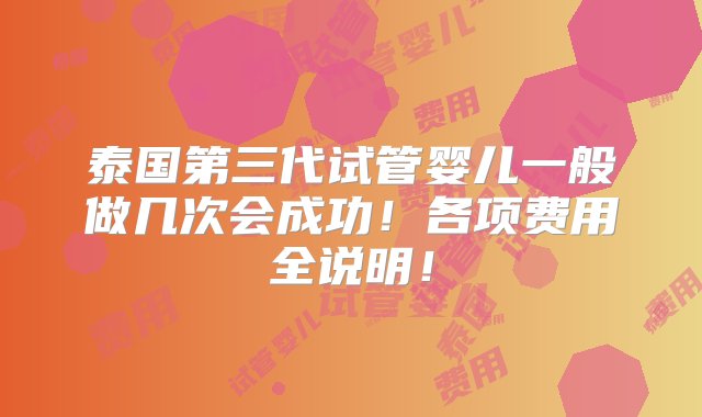 泰国第三代试管婴儿一般做几次会成功！各项费用全说明！