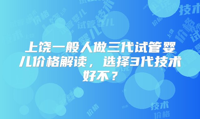 上饶一般人做三代试管婴儿价格解读，选择3代技术好不？