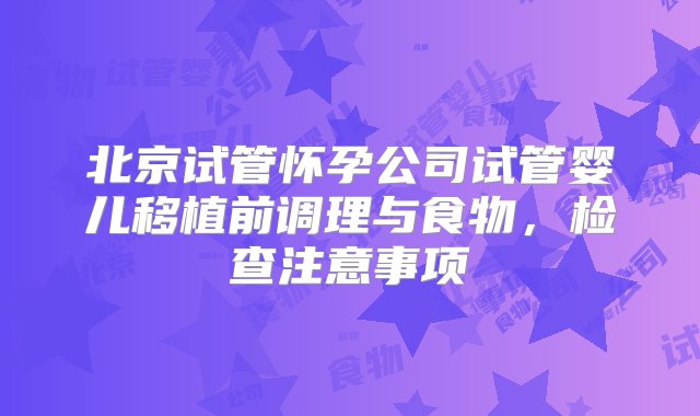 北京试管怀孕公司试管婴儿移植前调理与食物，检查注意事项