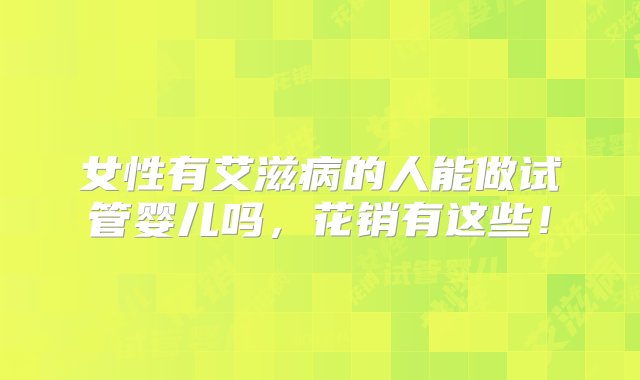 女性有艾滋病的人能做试管婴儿吗，花销有这些！