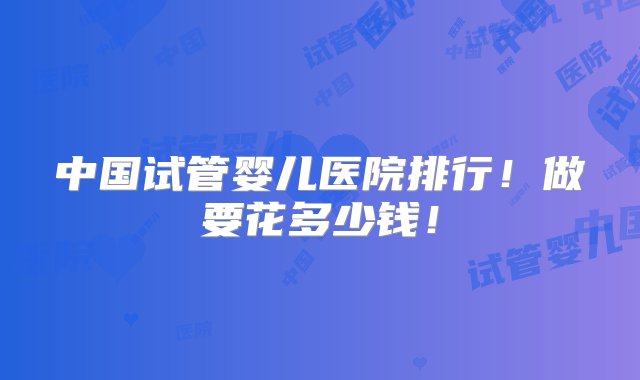 中国试管婴儿医院排行！做要花多少钱！