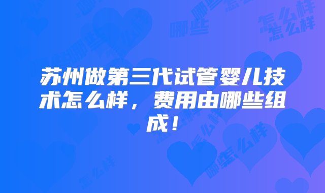 苏州做第三代试管婴儿技术怎么样，费用由哪些组成！