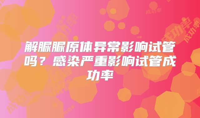 解脲脲原体异常影响试管吗？感染严重影响试管成功率