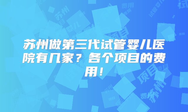 苏州做第三代试管婴儿医院有几家？各个项目的费用！