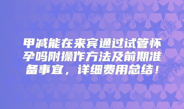 甲减能在来宾通过试管怀孕吗附操作方法及前期准备事宜，详细费用总结！