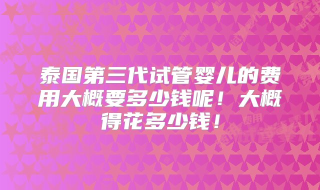 泰国第三代试管婴儿的费用大概要多少钱呢！大概得花多少钱！