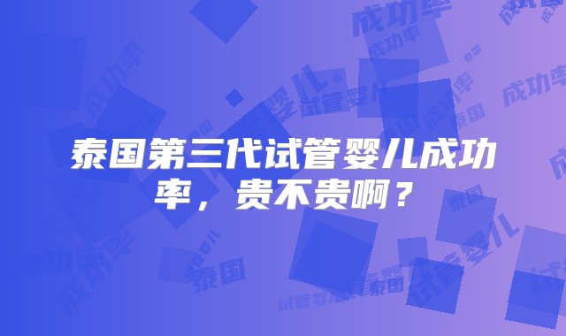 泰国第三代试管婴儿成功率，贵不贵啊？