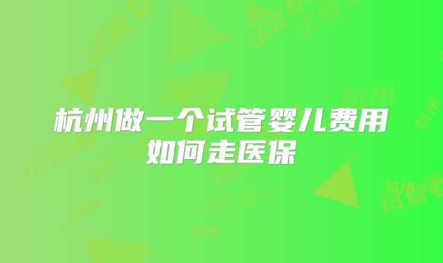 杭州做一个试管婴儿费用如何走医保