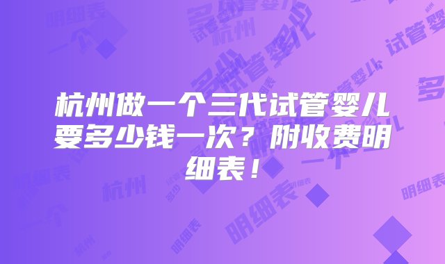 杭州做一个三代试管婴儿要多少钱一次？附收费明细表！