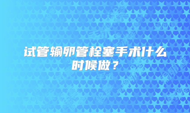 试管输卵管栓塞手术什么时候做？