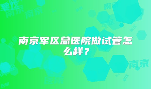 南京军区总医院做试管怎么样？