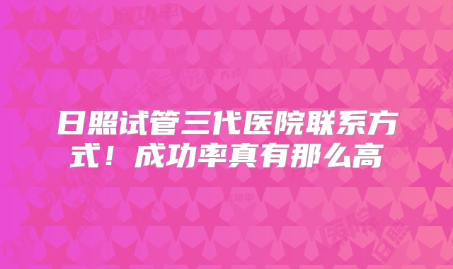 日照试管三代医院联系方式！成功率真有那么高