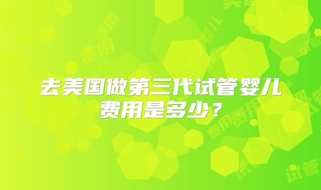 去美国做第三代试管婴儿费用是多少？