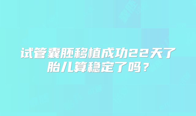 试管囊胚移植成功22天了胎儿算稳定了吗？