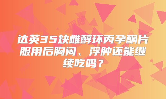 达英35炔雌醇环丙孕酮片服用后胸闷、浮肿还能继续吃吗？