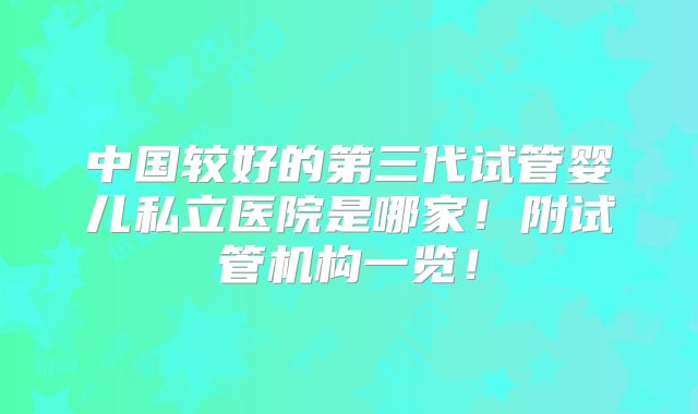 中国较好的第三代试管婴儿私立医院是哪家！附试管机构一览！