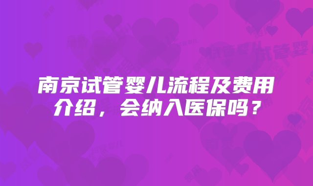 南京试管婴儿流程及费用介绍，会纳入医保吗？