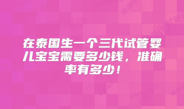 在泰国生一个三代试管婴儿宝宝需要多少钱，准确率有多少！