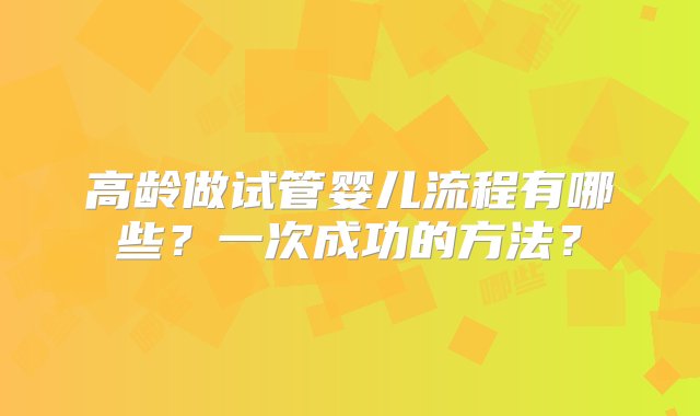 高龄做试管婴儿流程有哪些？一次成功的方法？