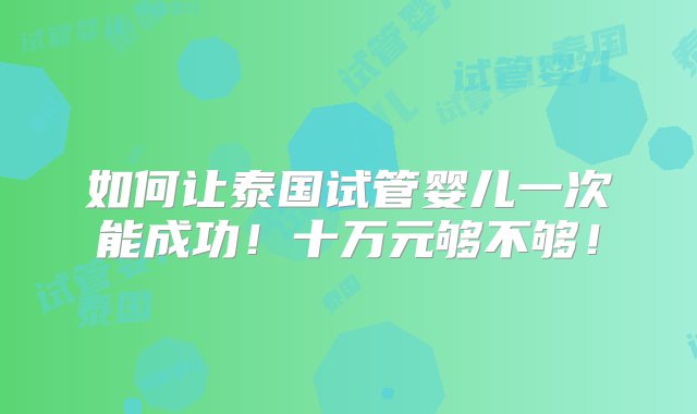 如何让泰国试管婴儿一次能成功！十万元够不够！