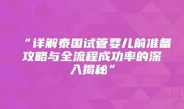 “详解泰国试管婴儿前准备攻略与全流程成功率的深入揭秘”