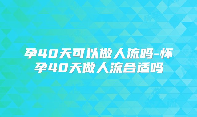 孕40天可以做人流吗-怀孕40天做人流合适吗