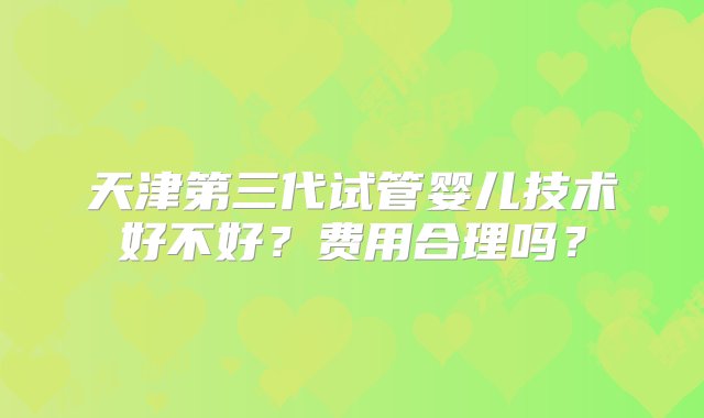 天津第三代试管婴儿技术好不好？费用合理吗？