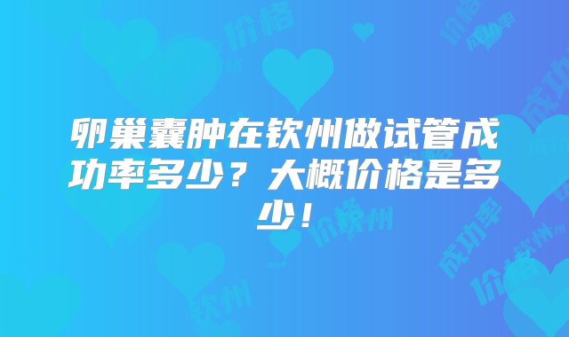 卵巢囊肿在钦州做试管成功率多少？大概价格是多少！