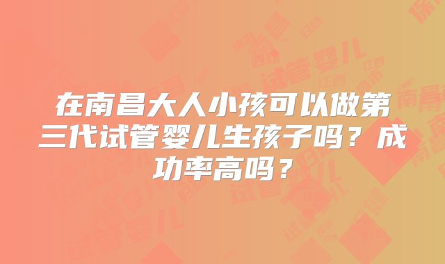 在南昌大人小孩可以做第三代试管婴儿生孩子吗？成功率高吗？