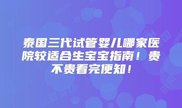 泰国三代试管婴儿哪家医院较适合生宝宝指南！贵不贵看完便知！