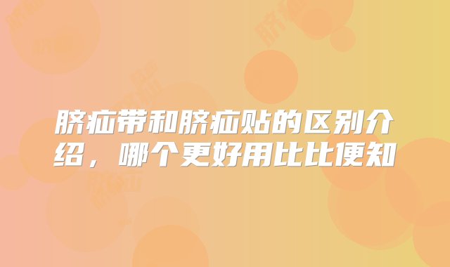 脐疝带和脐疝贴的区别介绍，哪个更好用比比便知