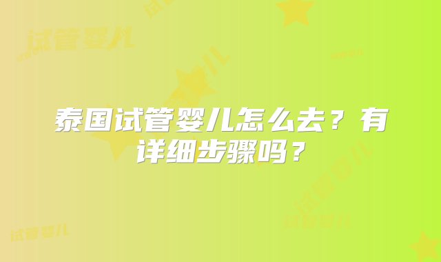 泰国试管婴儿怎么去？有详细步骤吗？