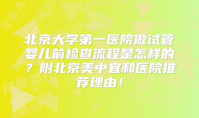 北京大学第一医院做试管婴儿前检查流程是怎样的？附北京美中宜和医院推荐理由！