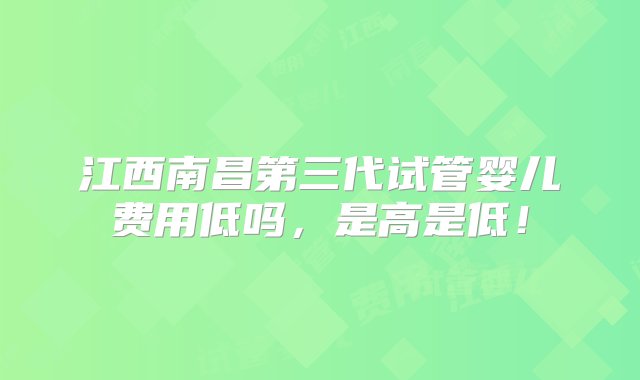 江西南昌第三代试管婴儿费用低吗，是高是低！