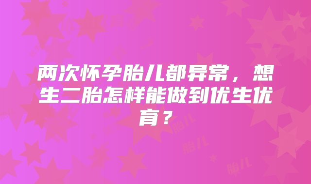 两次怀孕胎儿都异常，想生二胎怎样能做到优生优育？