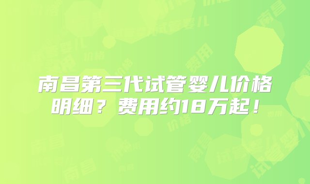 南昌第三代试管婴儿价格明细？费用约18万起！