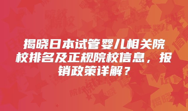 揭晓日本试管婴儿相关院校排名及正规院校信息，报销政策详解？