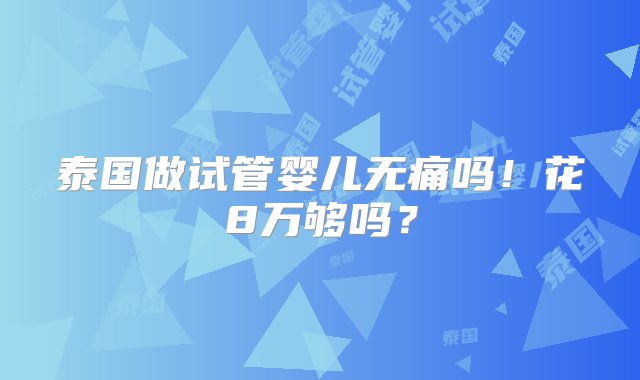 泰国做试管婴儿无痛吗！花8万够吗？