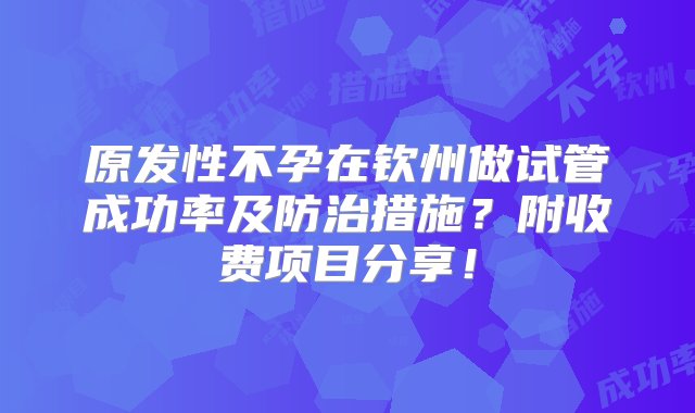 原发性不孕在钦州做试管成功率及防治措施？附收费项目分享！