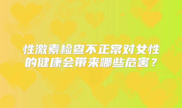 性激素检查不正常对女性的健康会带来哪些危害？