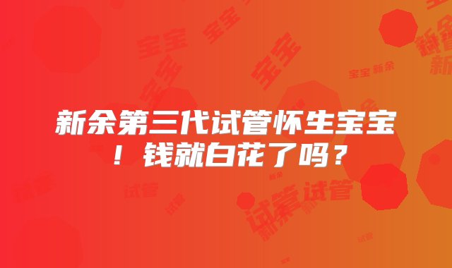 新余第三代试管怀生宝宝！钱就白花了吗？