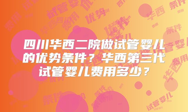 四川华西二院做试管婴儿的优势条件？华西第三代试管婴儿费用多少？