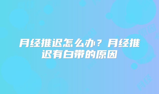 月经推迟怎么办？月经推迟有白带的原因