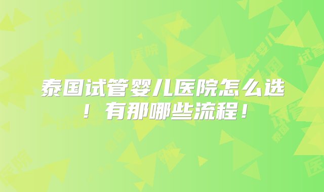 泰国试管婴儿医院怎么选！有那哪些流程！