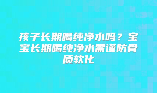 孩子长期喝纯净水吗？宝宝长期喝纯净水需谨防骨质软化