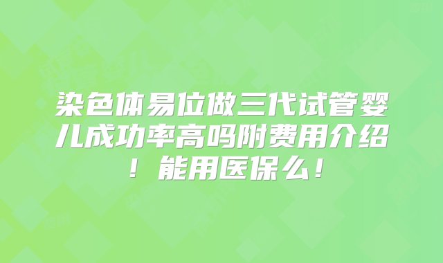 染色体易位做三代试管婴儿成功率高吗附费用介绍！能用医保么！