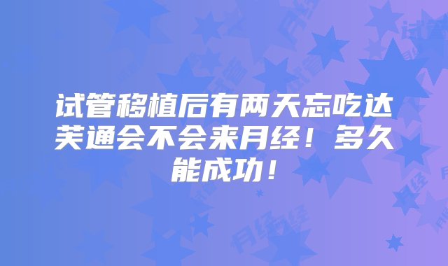 试管移植后有两天忘吃达芙通会不会来月经！多久能成功！