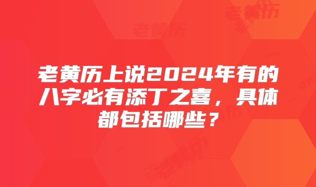 老黄历上说2024年有的八字必有添丁之喜，具体都包括哪些？