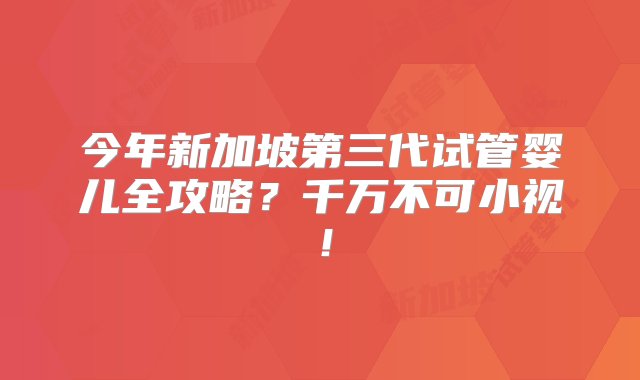 今年新加坡第三代试管婴儿全攻略？千万不可小视！