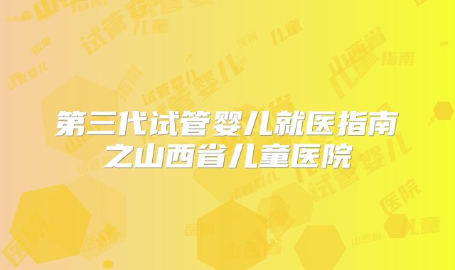 第三代试管婴儿就医指南之山西省儿童医院